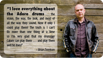  Brian Doerksen Statement: I love everything about Adoro Drums. The vision, the way, the look and most of all the way they sound.